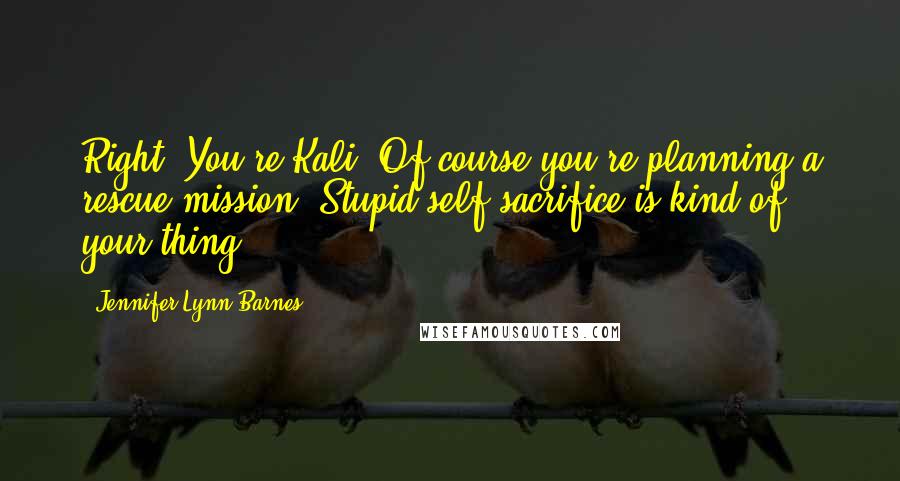 Jennifer Lynn Barnes Quotes: Right. You're Kali. Of course you're planning a rescue mission. Stupid self-sacrifice is kind of your thing.