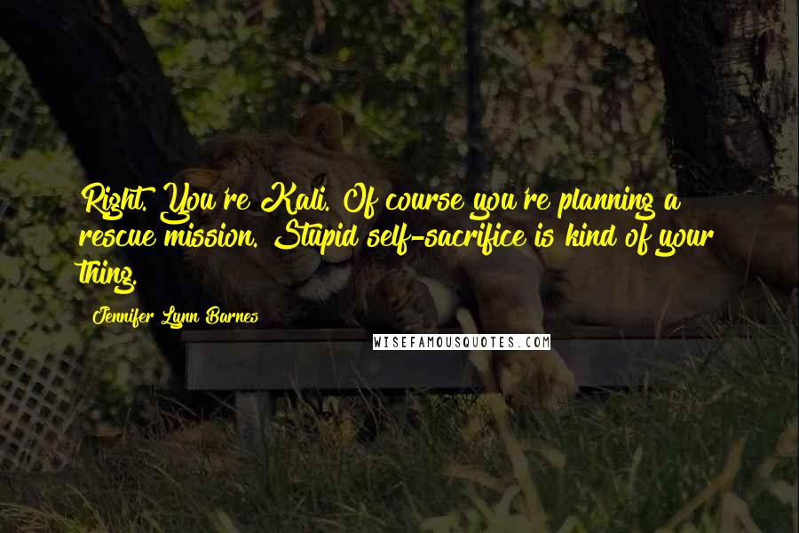 Jennifer Lynn Barnes Quotes: Right. You're Kali. Of course you're planning a rescue mission. Stupid self-sacrifice is kind of your thing.