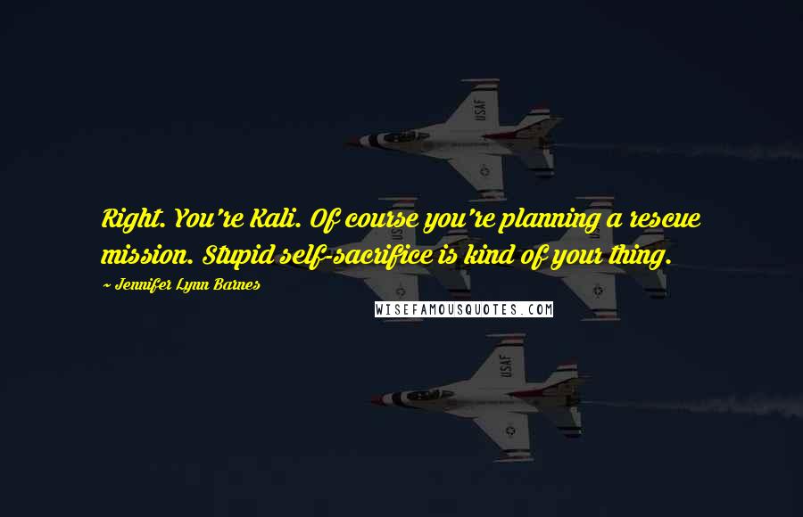 Jennifer Lynn Barnes Quotes: Right. You're Kali. Of course you're planning a rescue mission. Stupid self-sacrifice is kind of your thing.