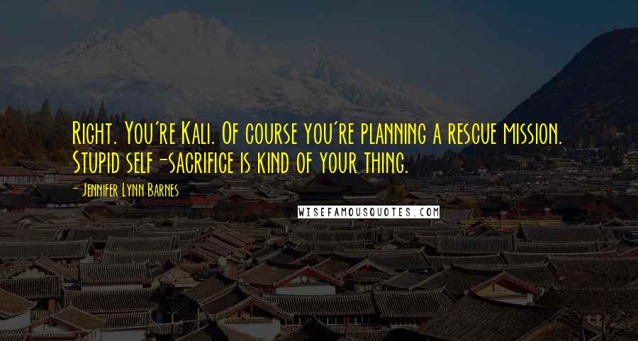Jennifer Lynn Barnes Quotes: Right. You're Kali. Of course you're planning a rescue mission. Stupid self-sacrifice is kind of your thing.