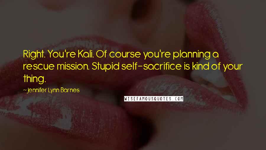 Jennifer Lynn Barnes Quotes: Right. You're Kali. Of course you're planning a rescue mission. Stupid self-sacrifice is kind of your thing.