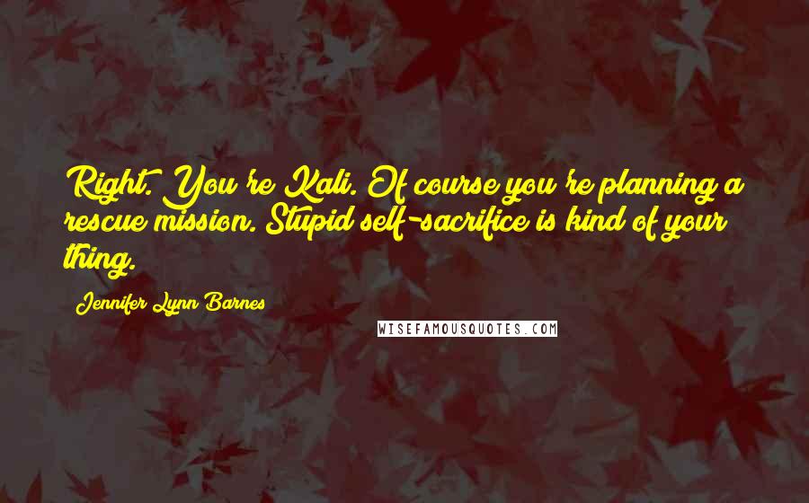 Jennifer Lynn Barnes Quotes: Right. You're Kali. Of course you're planning a rescue mission. Stupid self-sacrifice is kind of your thing.