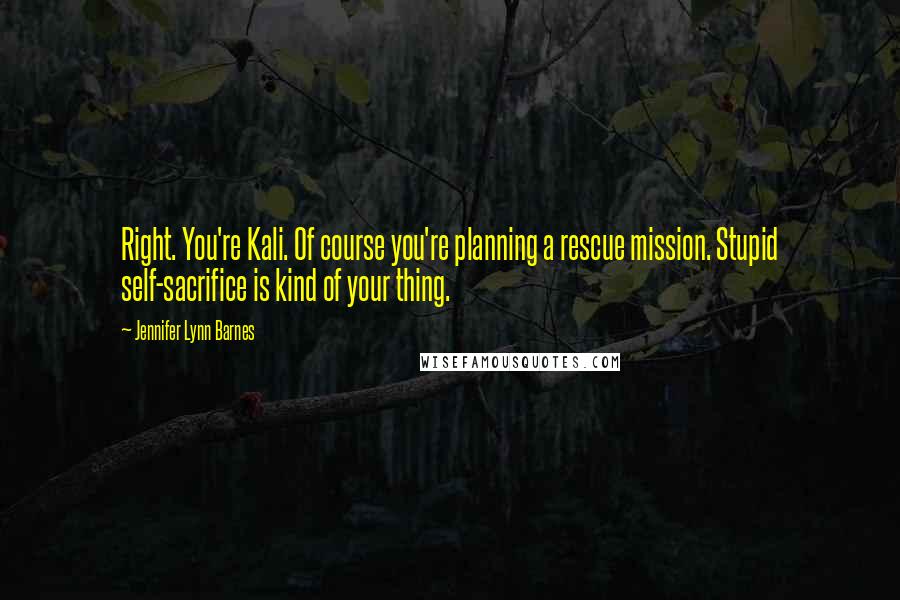 Jennifer Lynn Barnes Quotes: Right. You're Kali. Of course you're planning a rescue mission. Stupid self-sacrifice is kind of your thing.