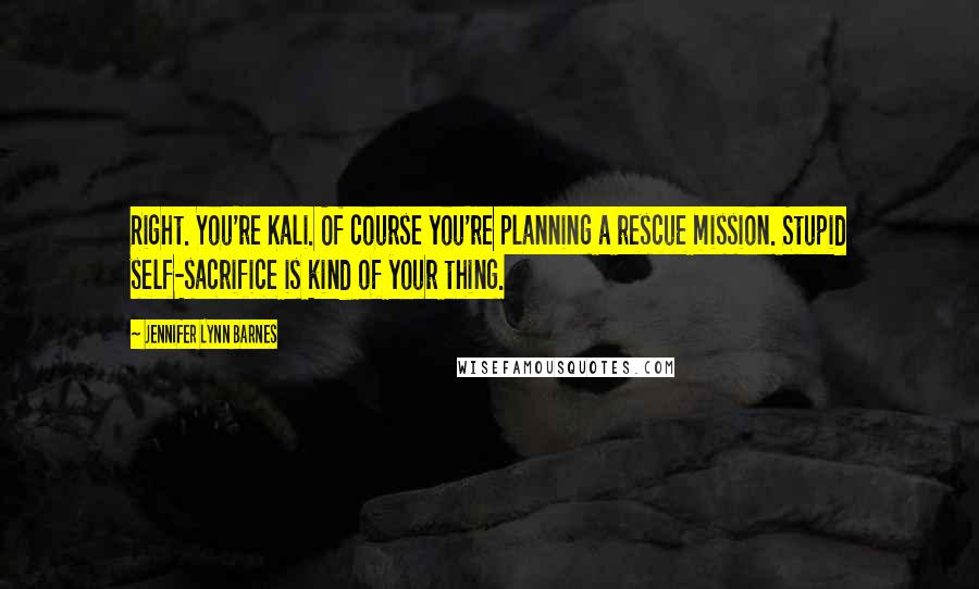 Jennifer Lynn Barnes Quotes: Right. You're Kali. Of course you're planning a rescue mission. Stupid self-sacrifice is kind of your thing.