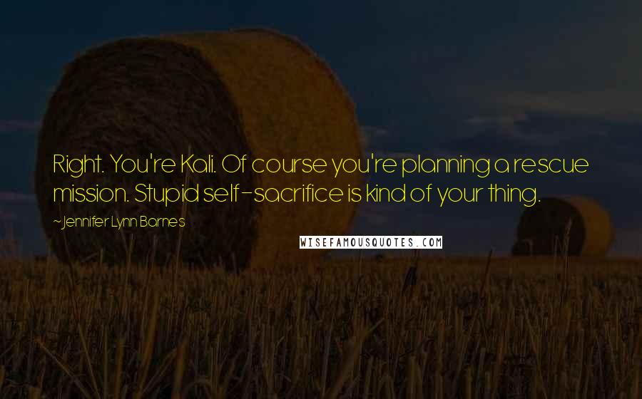 Jennifer Lynn Barnes Quotes: Right. You're Kali. Of course you're planning a rescue mission. Stupid self-sacrifice is kind of your thing.