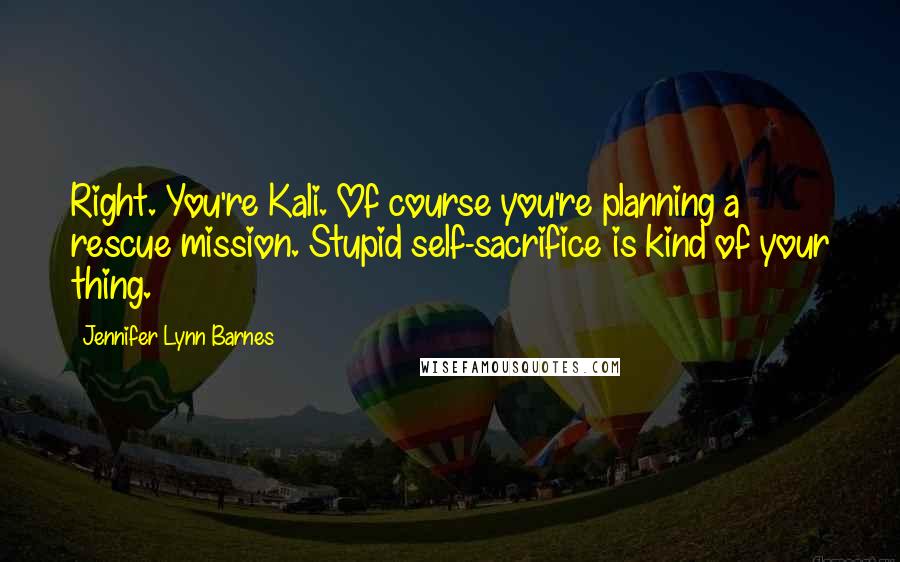 Jennifer Lynn Barnes Quotes: Right. You're Kali. Of course you're planning a rescue mission. Stupid self-sacrifice is kind of your thing.