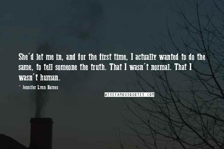 Jennifer Lynn Barnes Quotes: She'd let me in, and for the first time, I actually wanted to do the same, to tell someone the truth. That I wasn't normal. That I wasn't human.