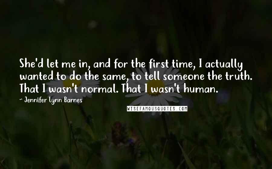 Jennifer Lynn Barnes Quotes: She'd let me in, and for the first time, I actually wanted to do the same, to tell someone the truth. That I wasn't normal. That I wasn't human.