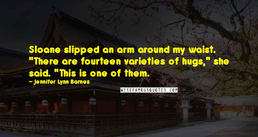 Jennifer Lynn Barnes Quotes: Sloane slipped an arm around my waist. "There are fourteen varieties of hugs," she said. "This is one of them.