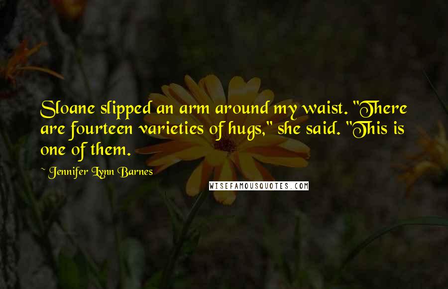 Jennifer Lynn Barnes Quotes: Sloane slipped an arm around my waist. "There are fourteen varieties of hugs," she said. "This is one of them.