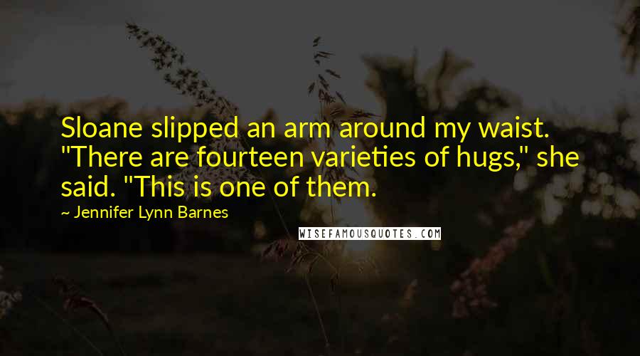 Jennifer Lynn Barnes Quotes: Sloane slipped an arm around my waist. "There are fourteen varieties of hugs," she said. "This is one of them.