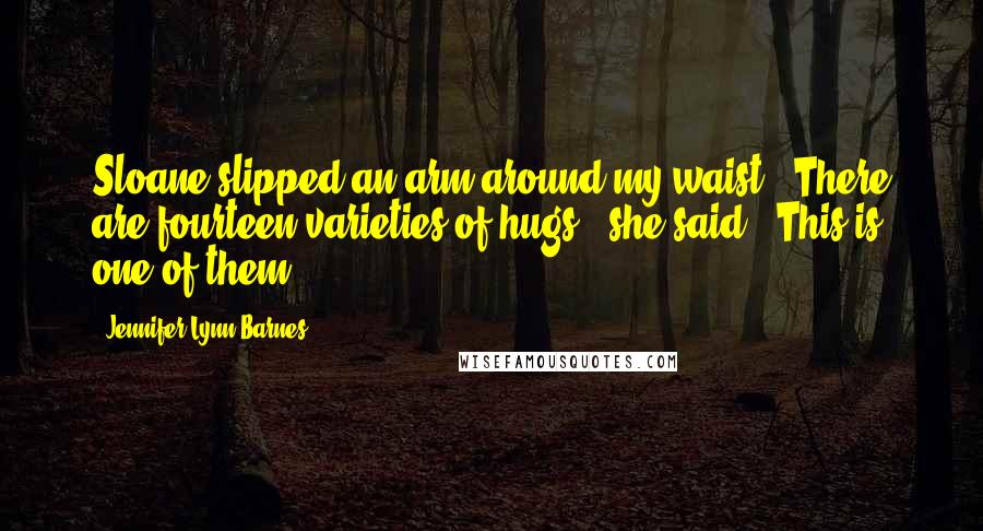 Jennifer Lynn Barnes Quotes: Sloane slipped an arm around my waist. "There are fourteen varieties of hugs," she said. "This is one of them.