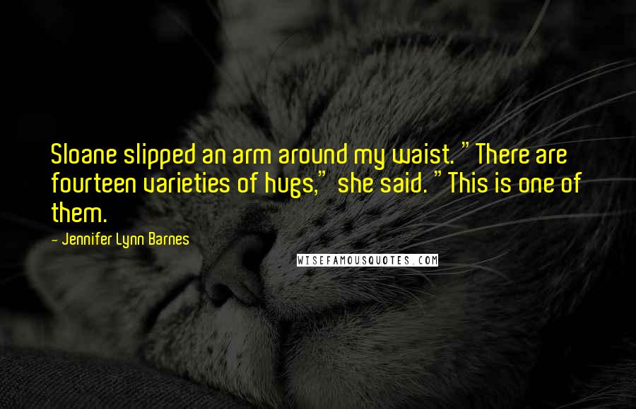 Jennifer Lynn Barnes Quotes: Sloane slipped an arm around my waist. "There are fourteen varieties of hugs," she said. "This is one of them.