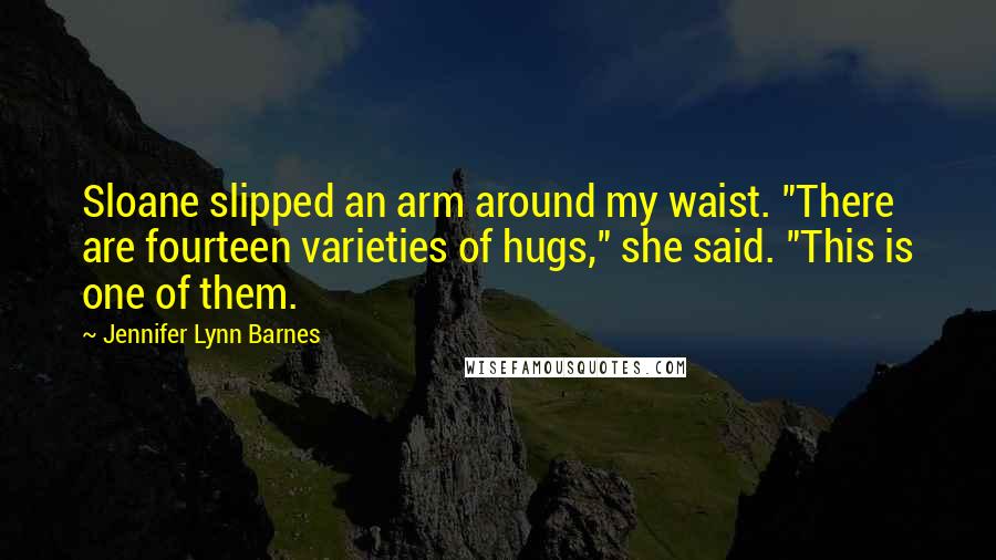 Jennifer Lynn Barnes Quotes: Sloane slipped an arm around my waist. "There are fourteen varieties of hugs," she said. "This is one of them.