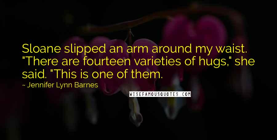 Jennifer Lynn Barnes Quotes: Sloane slipped an arm around my waist. "There are fourteen varieties of hugs," she said. "This is one of them.