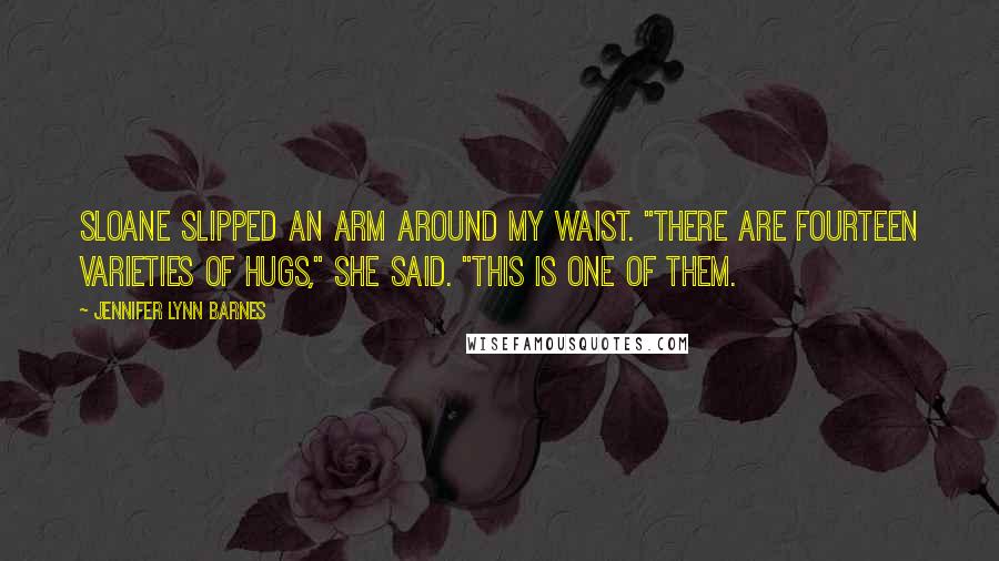 Jennifer Lynn Barnes Quotes: Sloane slipped an arm around my waist. "There are fourteen varieties of hugs," she said. "This is one of them.