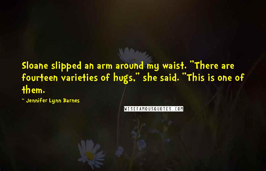 Jennifer Lynn Barnes Quotes: Sloane slipped an arm around my waist. "There are fourteen varieties of hugs," she said. "This is one of them.