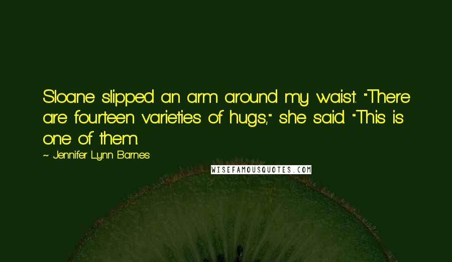 Jennifer Lynn Barnes Quotes: Sloane slipped an arm around my waist. "There are fourteen varieties of hugs," she said. "This is one of them.