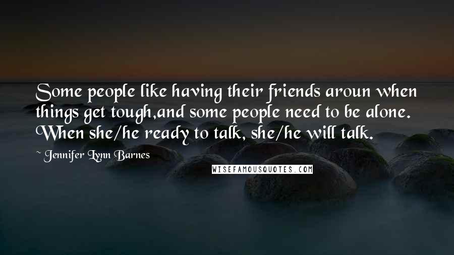 Jennifer Lynn Barnes Quotes: Some people like having their friends aroun when things get tough,and some people need to be alone. When she/he ready to talk, she/he will talk.