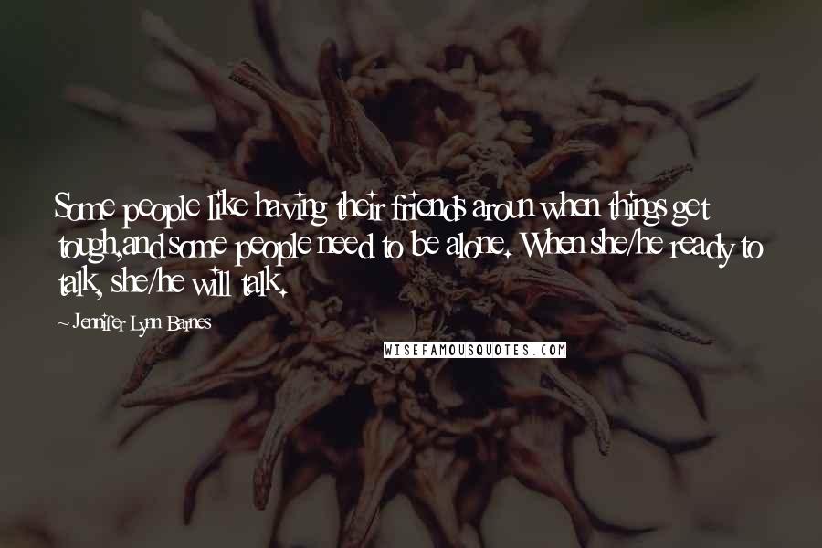 Jennifer Lynn Barnes Quotes: Some people like having their friends aroun when things get tough,and some people need to be alone. When she/he ready to talk, she/he will talk.