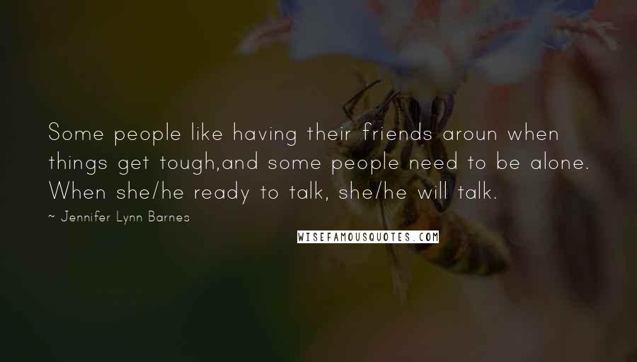Jennifer Lynn Barnes Quotes: Some people like having their friends aroun when things get tough,and some people need to be alone. When she/he ready to talk, she/he will talk.