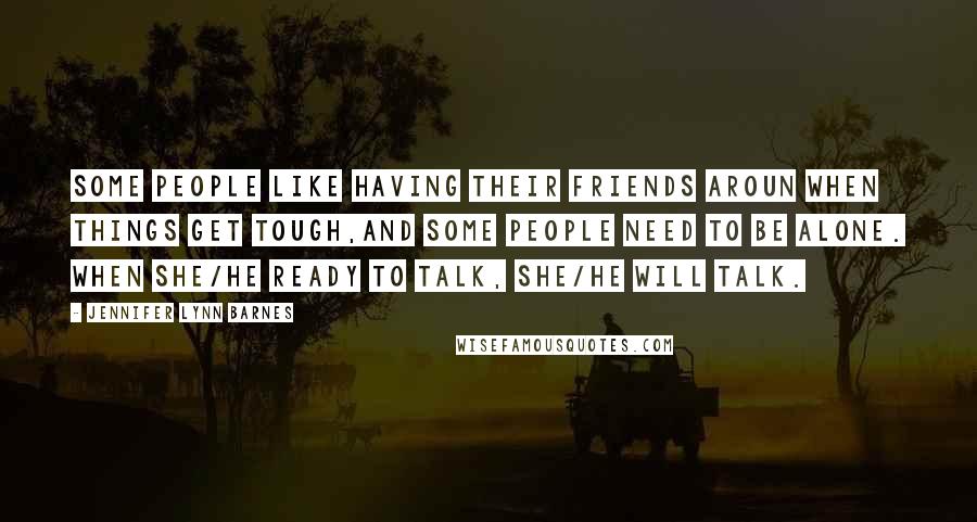 Jennifer Lynn Barnes Quotes: Some people like having their friends aroun when things get tough,and some people need to be alone. When she/he ready to talk, she/he will talk.