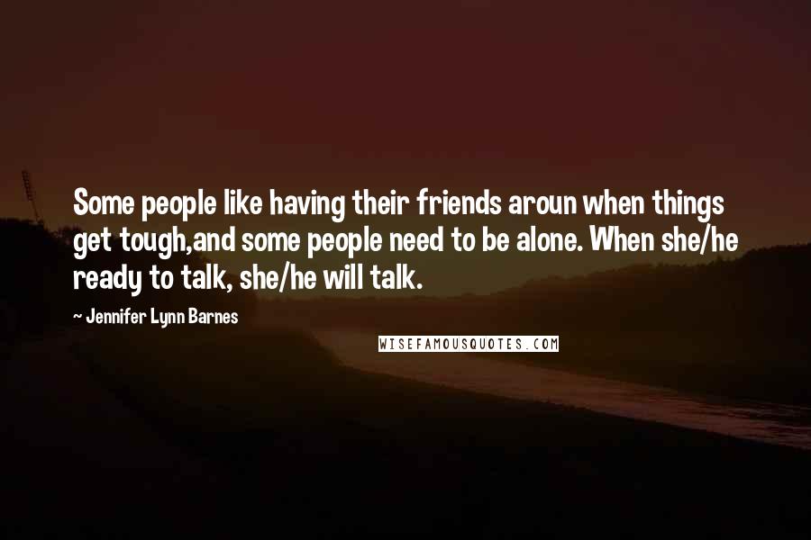 Jennifer Lynn Barnes Quotes: Some people like having their friends aroun when things get tough,and some people need to be alone. When she/he ready to talk, she/he will talk.