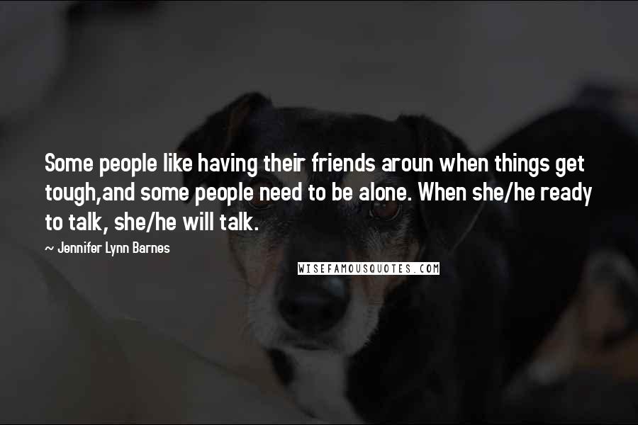 Jennifer Lynn Barnes Quotes: Some people like having their friends aroun when things get tough,and some people need to be alone. When she/he ready to talk, she/he will talk.