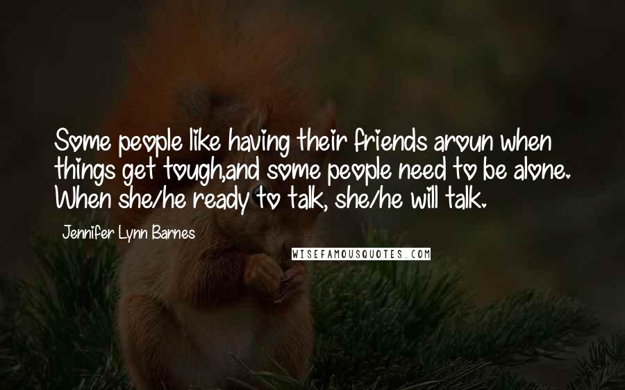 Jennifer Lynn Barnes Quotes: Some people like having their friends aroun when things get tough,and some people need to be alone. When she/he ready to talk, she/he will talk.