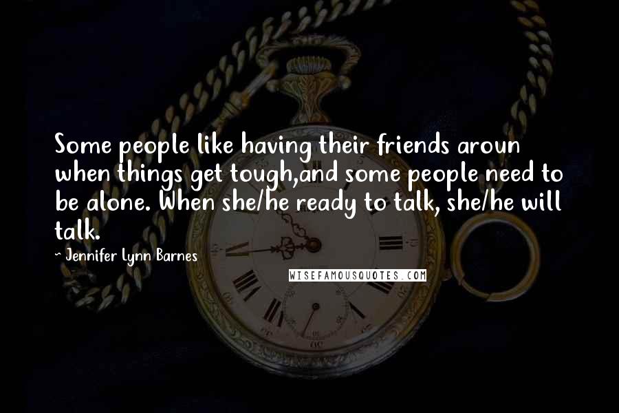 Jennifer Lynn Barnes Quotes: Some people like having their friends aroun when things get tough,and some people need to be alone. When she/he ready to talk, she/he will talk.