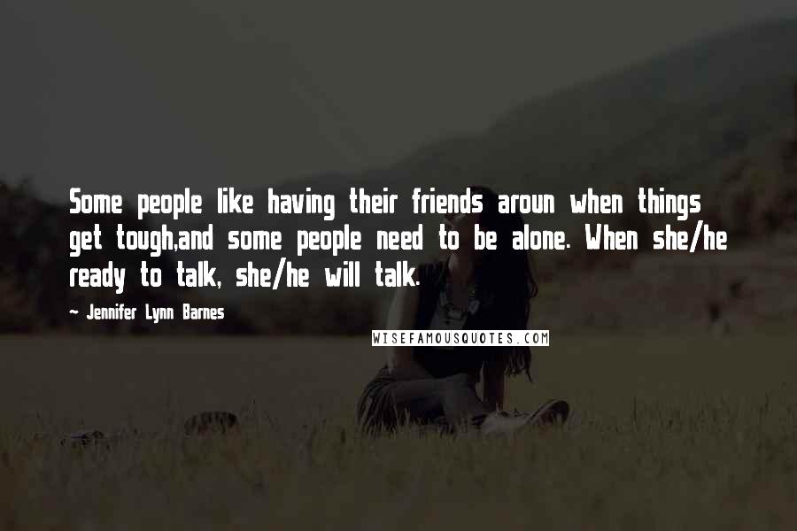 Jennifer Lynn Barnes Quotes: Some people like having their friends aroun when things get tough,and some people need to be alone. When she/he ready to talk, she/he will talk.