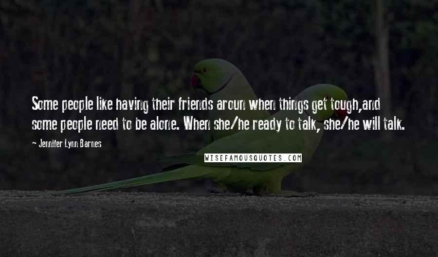 Jennifer Lynn Barnes Quotes: Some people like having their friends aroun when things get tough,and some people need to be alone. When she/he ready to talk, she/he will talk.