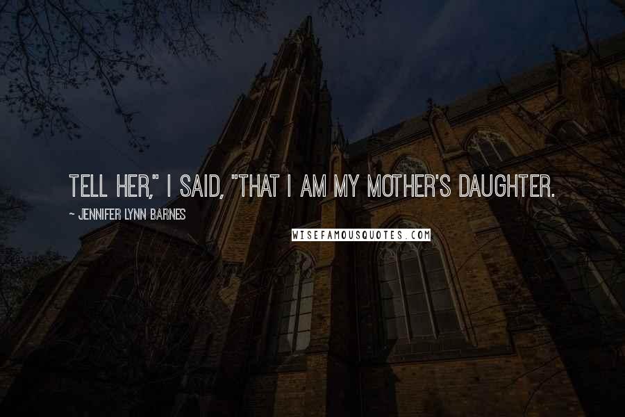 Jennifer Lynn Barnes Quotes: Tell her," I said, "that I am my mother's daughter.