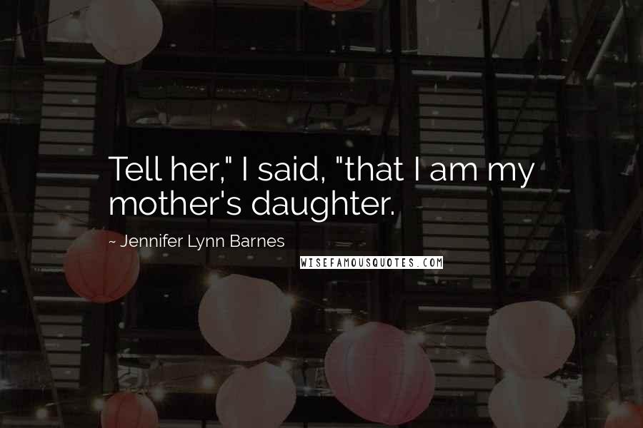 Jennifer Lynn Barnes Quotes: Tell her," I said, "that I am my mother's daughter.