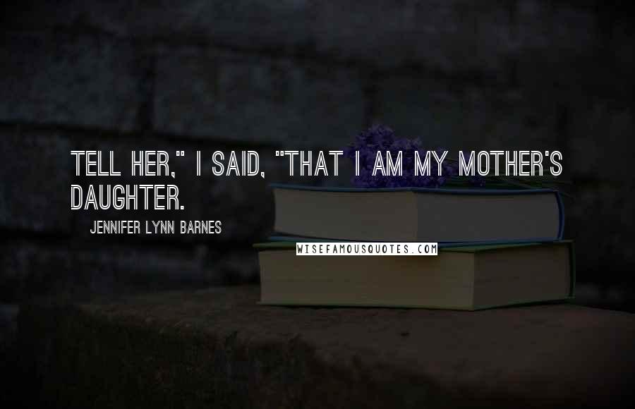 Jennifer Lynn Barnes Quotes: Tell her," I said, "that I am my mother's daughter.