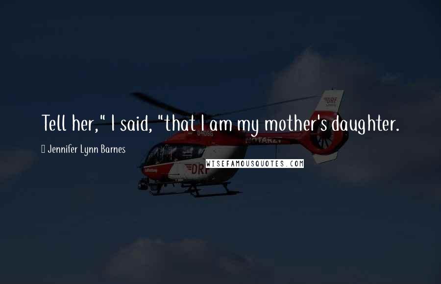 Jennifer Lynn Barnes Quotes: Tell her," I said, "that I am my mother's daughter.