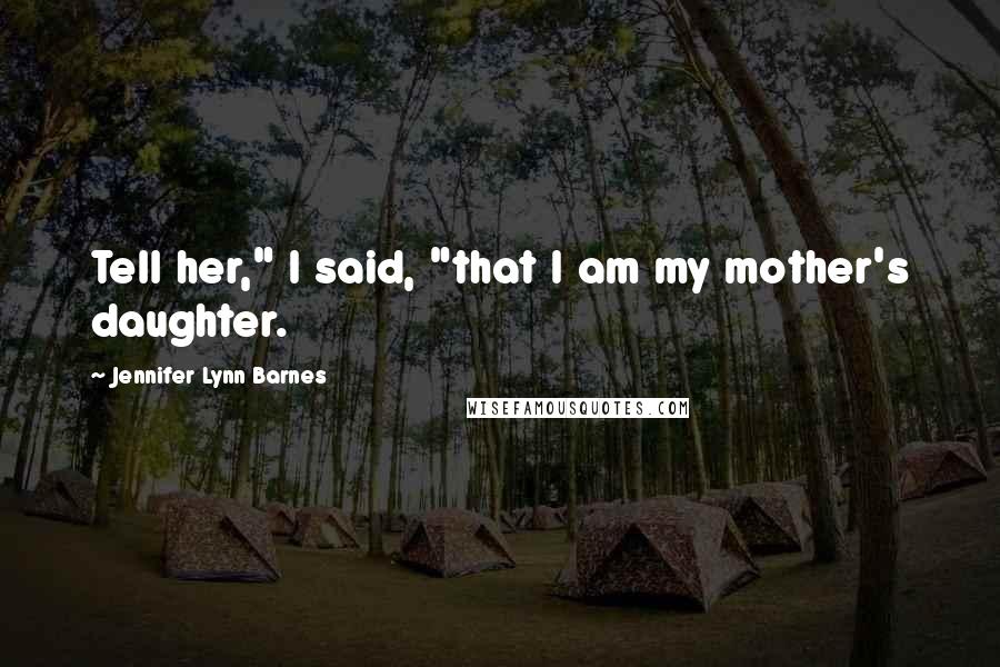 Jennifer Lynn Barnes Quotes: Tell her," I said, "that I am my mother's daughter.