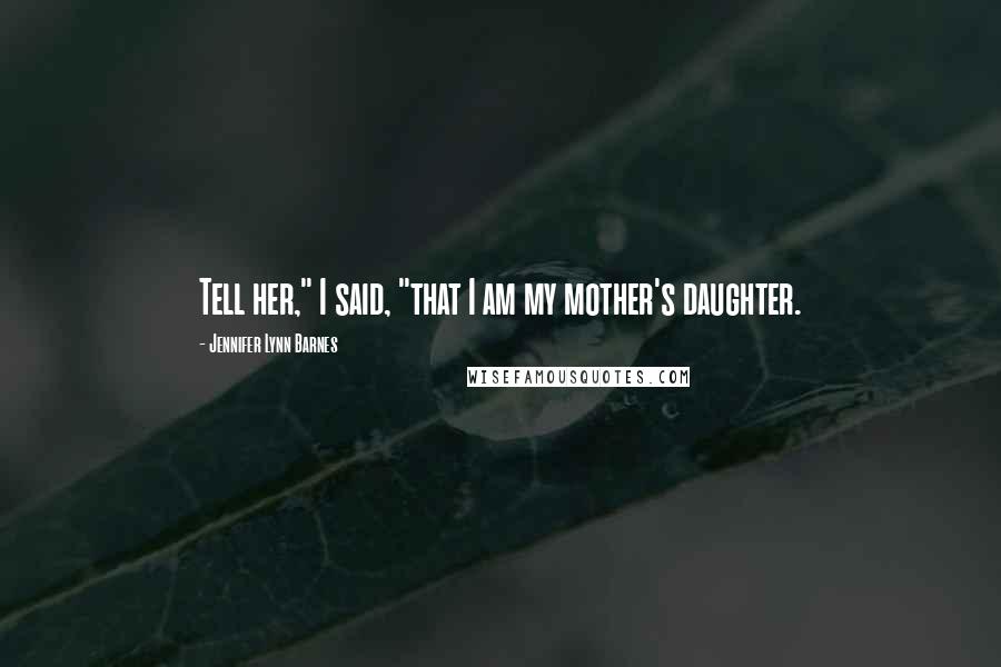 Jennifer Lynn Barnes Quotes: Tell her," I said, "that I am my mother's daughter.