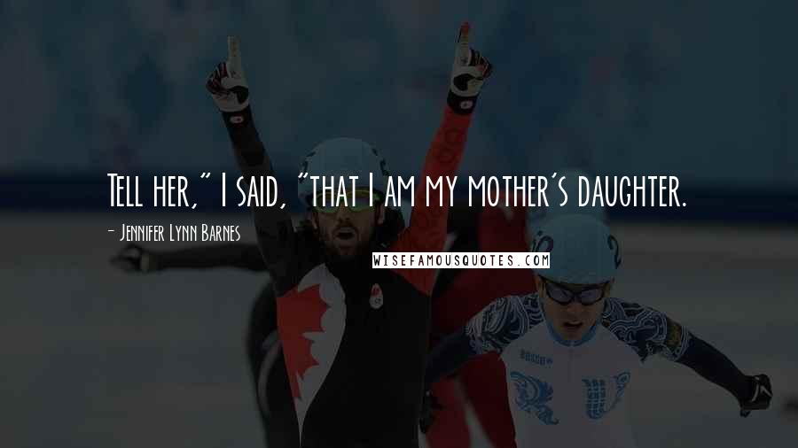 Jennifer Lynn Barnes Quotes: Tell her," I said, "that I am my mother's daughter.
