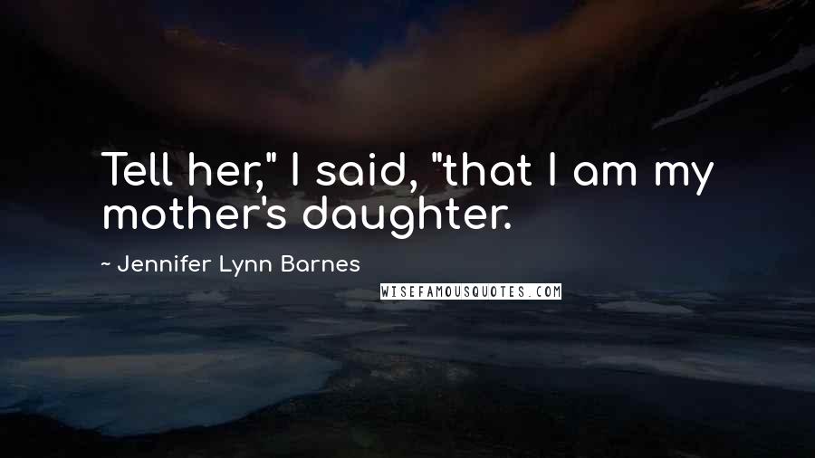 Jennifer Lynn Barnes Quotes: Tell her," I said, "that I am my mother's daughter.