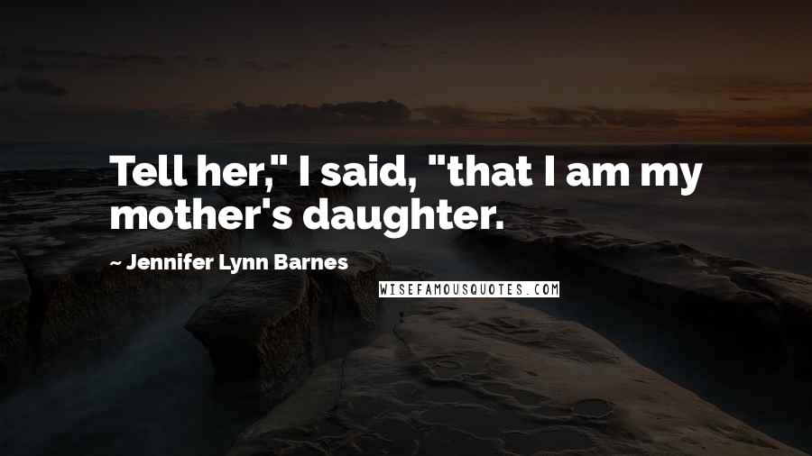 Jennifer Lynn Barnes Quotes: Tell her," I said, "that I am my mother's daughter.