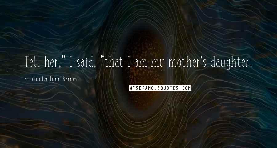 Jennifer Lynn Barnes Quotes: Tell her," I said, "that I am my mother's daughter.