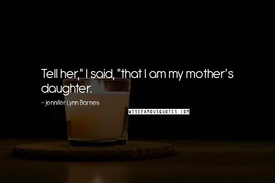 Jennifer Lynn Barnes Quotes: Tell her," I said, "that I am my mother's daughter.