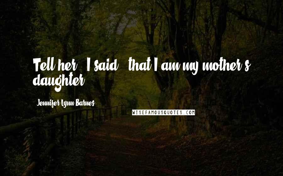Jennifer Lynn Barnes Quotes: Tell her," I said, "that I am my mother's daughter.