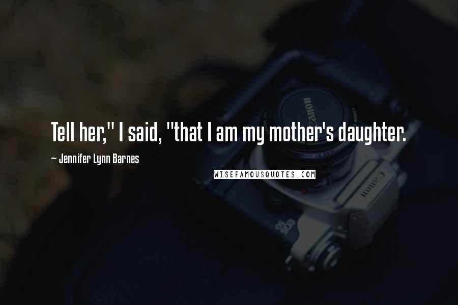 Jennifer Lynn Barnes Quotes: Tell her," I said, "that I am my mother's daughter.