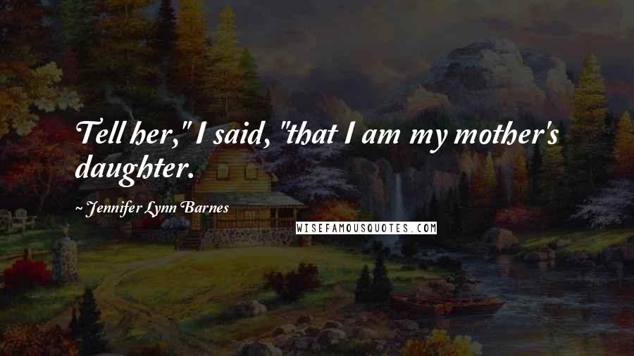 Jennifer Lynn Barnes Quotes: Tell her," I said, "that I am my mother's daughter.