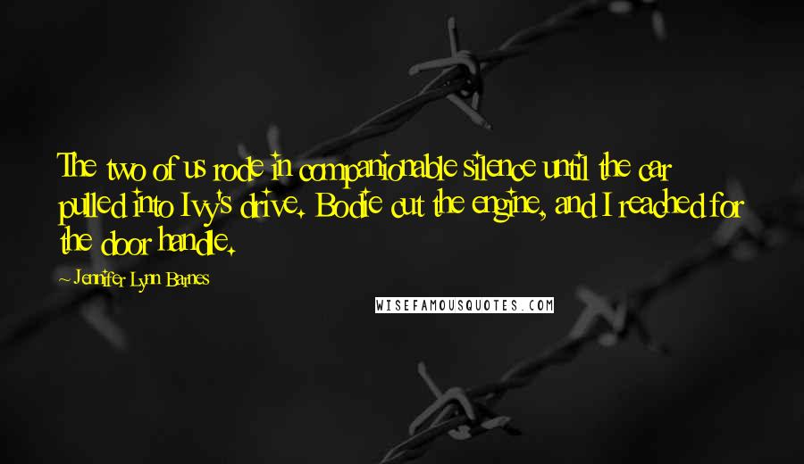 Jennifer Lynn Barnes Quotes: The two of us rode in companionable silence until the car pulled into Ivy's drive. Bodie cut the engine, and I reached for the door handle.