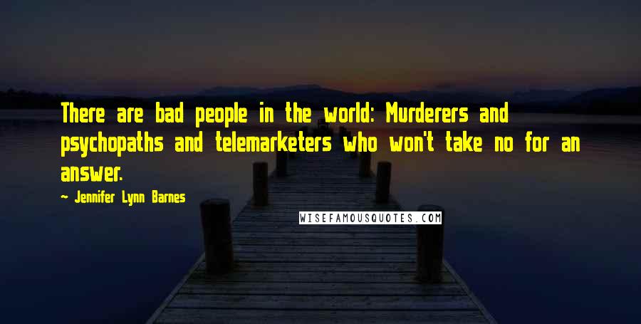 Jennifer Lynn Barnes Quotes: There are bad people in the world: Murderers and psychopaths and telemarketers who won't take no for an answer.