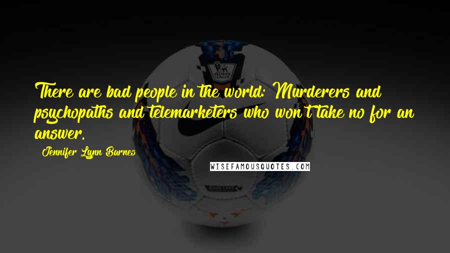 Jennifer Lynn Barnes Quotes: There are bad people in the world: Murderers and psychopaths and telemarketers who won't take no for an answer.