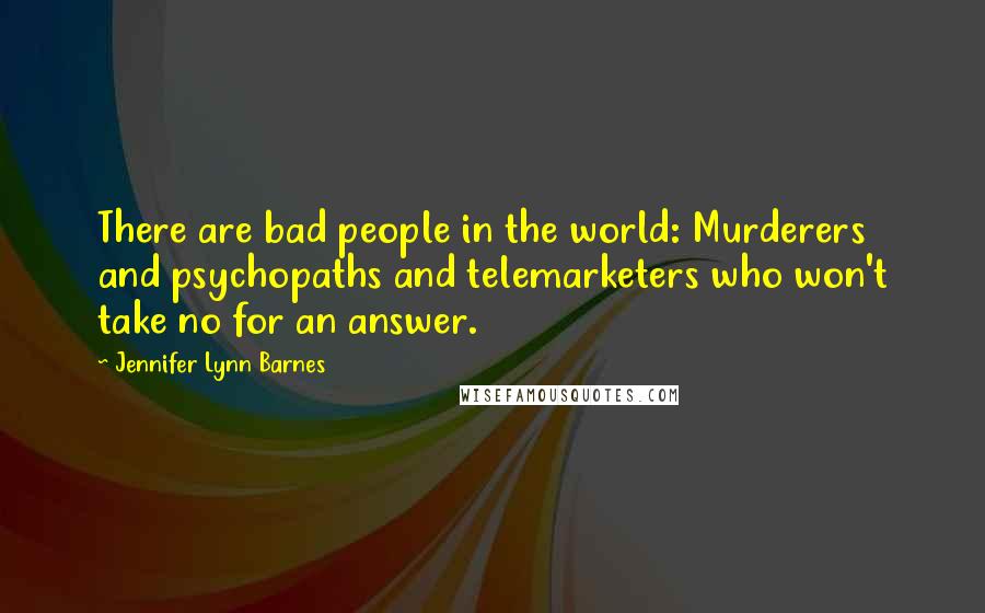 Jennifer Lynn Barnes Quotes: There are bad people in the world: Murderers and psychopaths and telemarketers who won't take no for an answer.